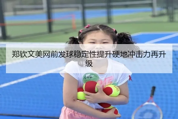 郑钦文美网前发球稳定性提升硬地冲击力再升级 - BAJIESPORTS