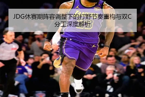 JDG休赛期阵容调整下的打野节奏重构与双C分工深度解析（BAJIESPORTS）