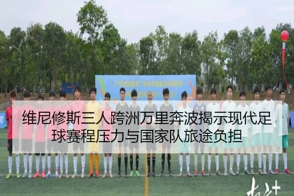 维尼修斯三人跨洲万里奔波揭示现代足球赛程压力与国家队旅途负担 - BAJIESPORTS